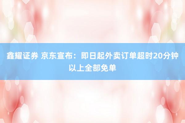 鑫耀证券 京东宣布：即日起外卖订单超时20分钟以上全部免单