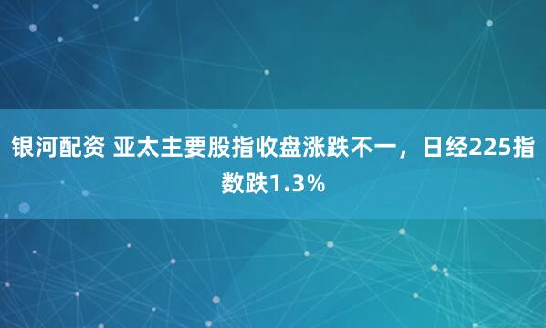 银河配资 亚太主要股指收盘涨跌不一，日经225指数跌1.3%