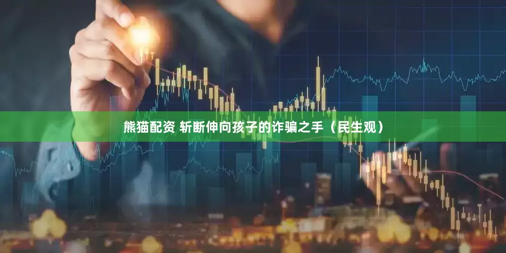 熊猫配资 斩断伸向孩子的诈骗之手（民生观）