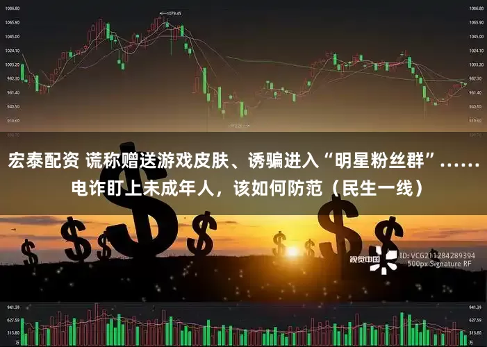 宏泰配资 谎称赠送游戏皮肤、诱骗进入“明星粉丝群”…… 电诈盯上未成年人，该如何防范（民生一线）