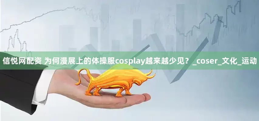 信悦网配资 为何漫展上的体操服cosplay越来越少见？_coser_文化_运动