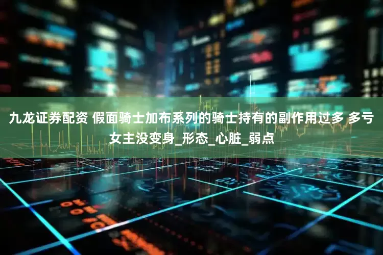 九龙证券配资 假面骑士加布系列的骑士持有的副作用过多 多亏女主没变身_形态_心脏_弱点