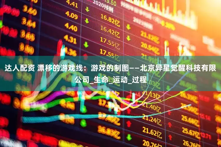 达人配资 漂移的游戏线：游戏的制图——北京异星觉醒科技有限公司_生命_运动_过程