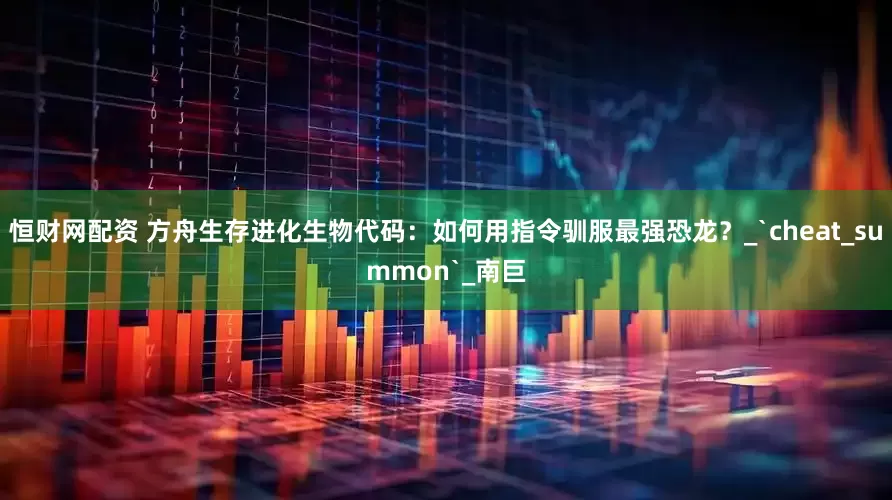 恒财网配资 方舟生存进化生物代码：如何用指令驯服最强恐龙？_`cheat_summon`_南巨