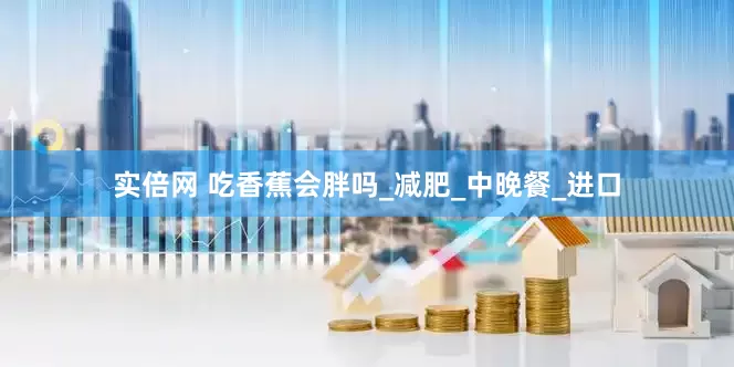 实倍网 吃香蕉会胖吗_减肥_中晚餐_进口