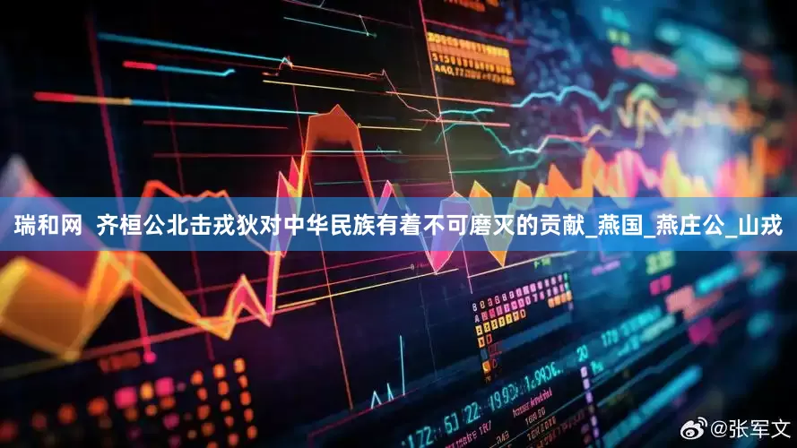 瑞和网  齐桓公北击戎狄对中华民族有着不可磨灭的贡献_燕国_燕庄公_山戎