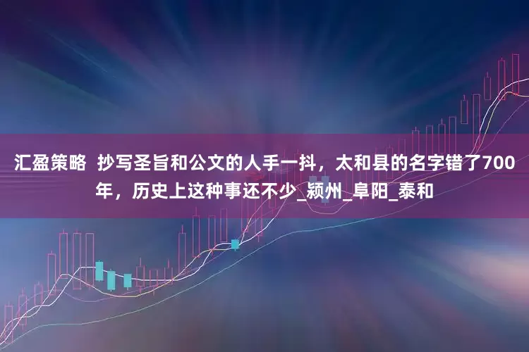 汇盈策略  抄写圣旨和公文的人手一抖，太和县的名字错了700年，历史上这种事还不少_颍州_阜阳_泰和
