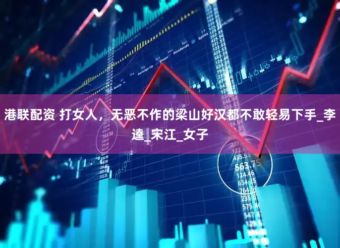 港联配资 打女人，无恶不作的梁山好汉都不敢轻易下手_李逵_宋江_女子