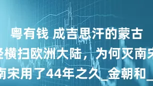粤有钱 成吉思汗的蒙古大军，曾经横扫欧洲大陆，为何灭南宋用了44年之久_金朝和_汴京_蒙哥