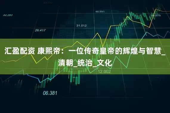 汇盈配资 康熙帝：一位传奇皇帝的辉煌与智慧_清朝_统治_文化