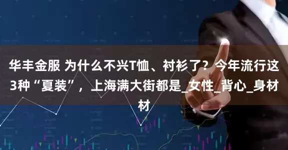 华丰金服 为什么不兴T恤、衬衫了？今年流行这3种“夏装”，上海满大街都是_女性_背心_身材
