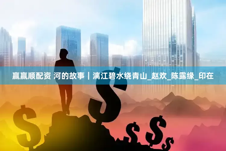 赢赢顺配资 河的故事｜漓江碧水绕青山_赵欢_陈露缘_印在