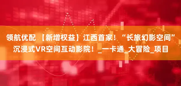 领航优配 【新增权益】江西首家！“长旅幻影空间”沉浸式VR空间互动影院！_一卡通_大冒险_项目
