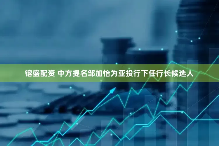 镕盛配资 中方提名邹加怡为亚投行下任行长候选人
