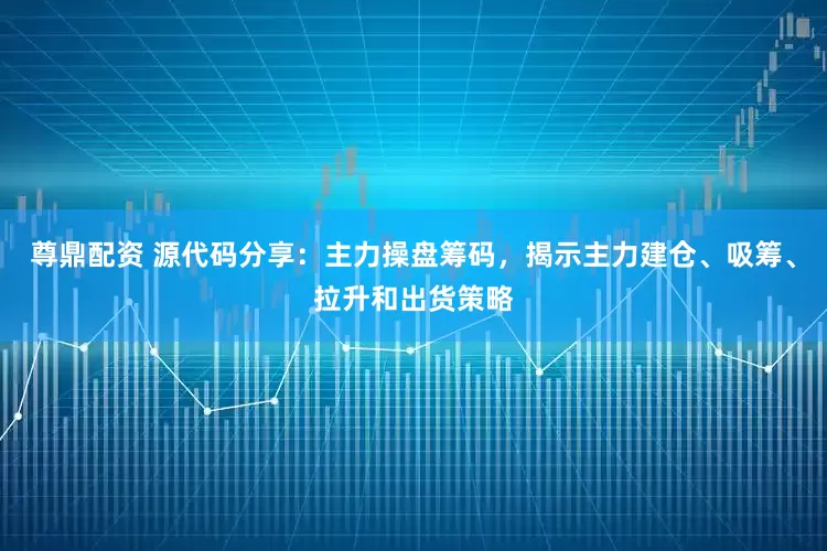 尊鼎配资 源代码分享：主力操盘筹码，揭示主力建仓、吸筹、拉升和出货策略