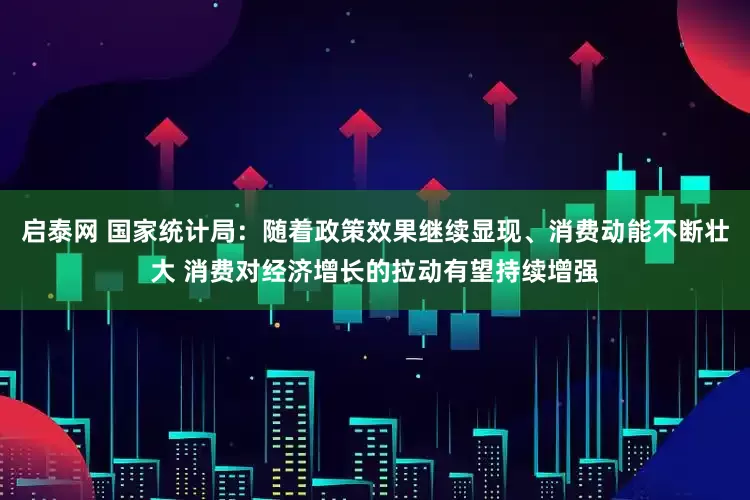启泰网 国家统计局：随着政策效果继续显现、消费动能不断壮大 消费对经济增长的拉动有望持续增强