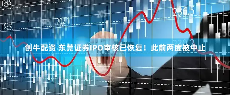 创牛配资 东莞证券IPO审核已恢复！此前两度被中止
