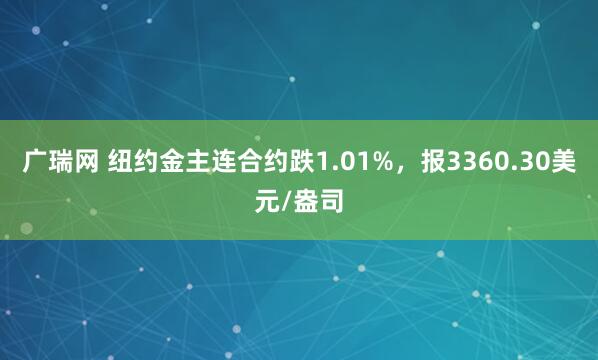 广瑞网 纽约金主连合约跌1.01%，报3360.30美元/盎司