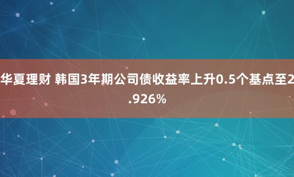 华夏理财 韩国3年期公司债收益率上升0.5个基点至2.926%