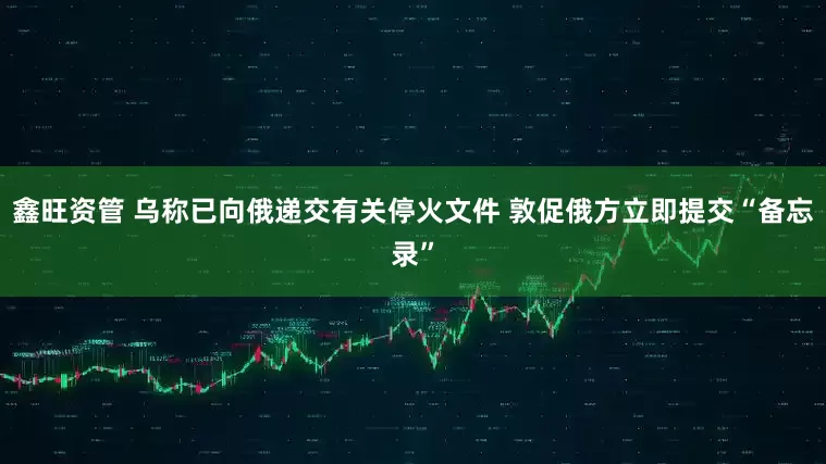鑫旺资管 乌称已向俄递交有关停火文件 敦促俄方立即提交“备忘录”