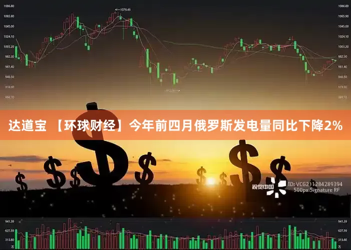 达道宝 【环球财经】今年前四月俄罗斯发电量同比下降2%