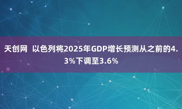 天创网  以色列将2025年GDP增长预测从之前的4.3%下调至3.6%