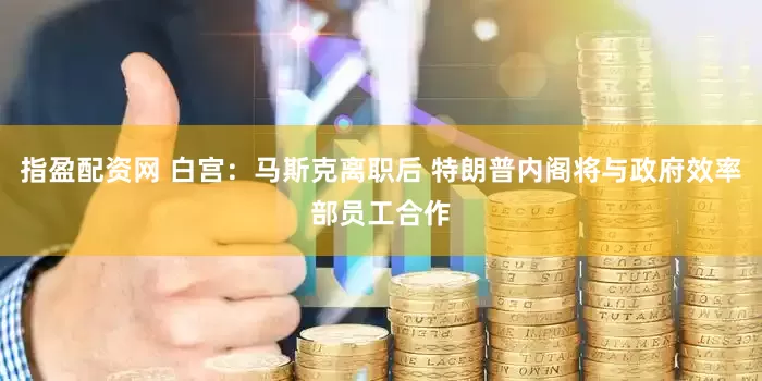 指盈配资网 白宫：马斯克离职后 特朗普内阁将与政府效率部员工合作