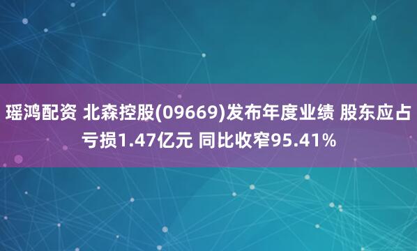 瑶鸿配资 北森控股(09669)发布年度业绩 股东应占亏损1.47亿元 同比收窄95.41%