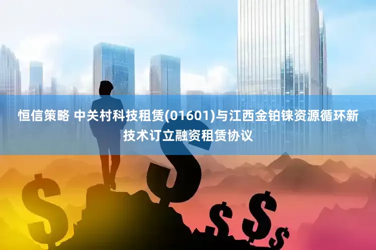 恒信策略 中关村科技租赁(01601)与江西金铂铼资源循环新技术订立融资租赁协议