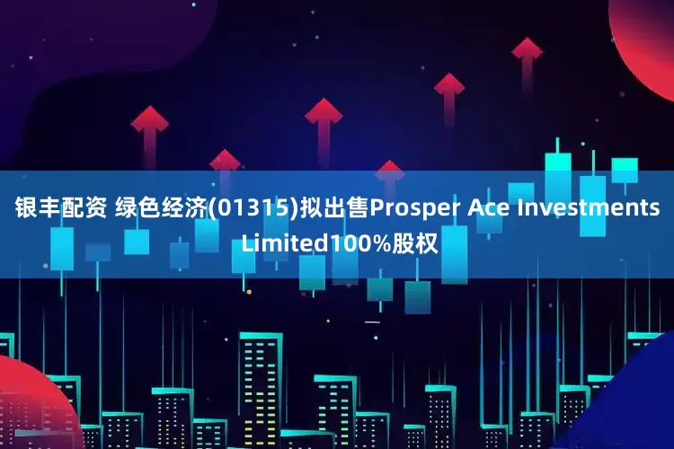 银丰配资 绿色经济(01315)拟出售Prosper Ace Investments Limited100%股权