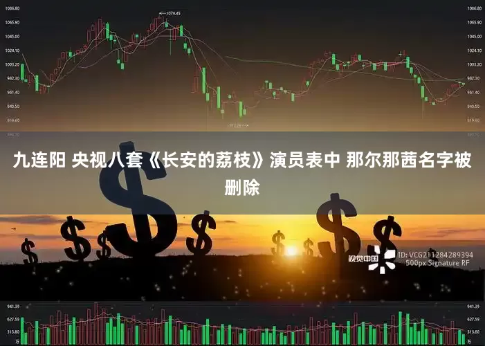 九连阳 央视八套《长安的荔枝》演员表中 那尔那茜名字被删除