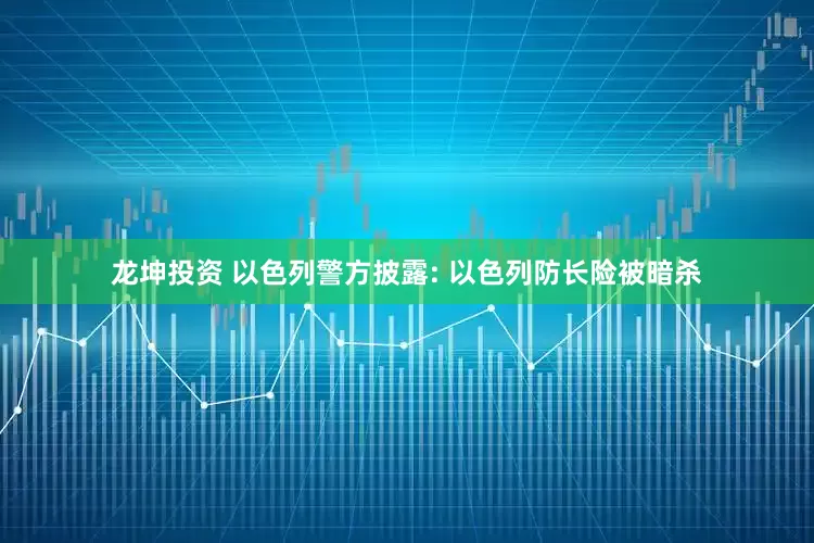 龙坤投资 以色列警方披露: 以色列防长险被暗杀