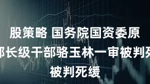 股策略 国务院国资委原副部长级干部骆玉林一审被判死缓