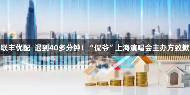 联丰优配  迟到40多分钟！“侃爷”上海演唱会主办方致歉
