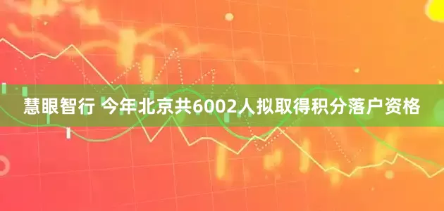 慧眼智行 今年北京共6002人拟取得积分落户资格