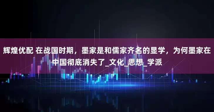 辉煌优配 在战国时期，墨家是和儒家齐名的显学，为何墨家在中国彻底消失了_文化_思想_学派