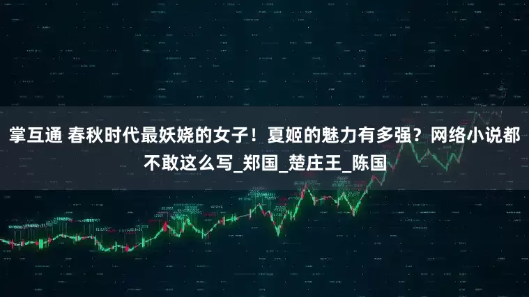 掌互通 春秋时代最妖娆的女子！夏姬的魅力有多强？网络小说都不敢这么写_郑国_楚庄王_陈国