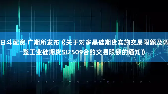 日斗配资 广期所发布《关于对多晶硅期货实施交易限额及调整工业硅期货SI2509合约交易限额的通知》