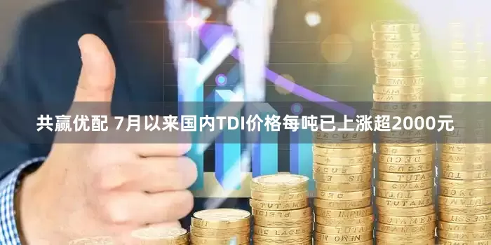 共赢优配 7月以来国内TDI价格每吨已上涨超2000元