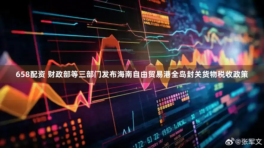 658配资 财政部等三部门发布海南自由贸易港全岛封关货物税收政策