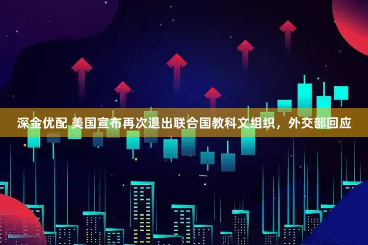 深金优配 美国宣布再次退出联合国教科文组织，外交部回应