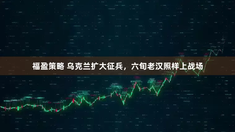 福盈策略 乌克兰扩大征兵，六旬老汉照样上战场