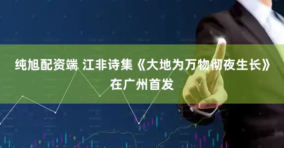 纯旭配资端 江非诗集《大地为万物彻夜生长》在广州首发