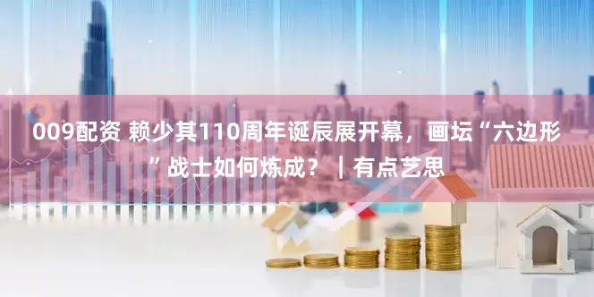 009配资 赖少其110周年诞辰展开幕，画坛“六边形”战士如何炼成？｜有点艺思