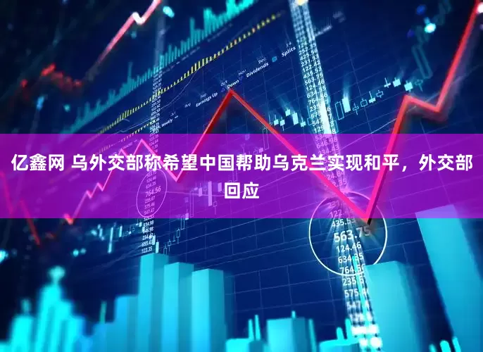 亿鑫网 乌外交部称希望中国帮助乌克兰实现和平，外交部回应