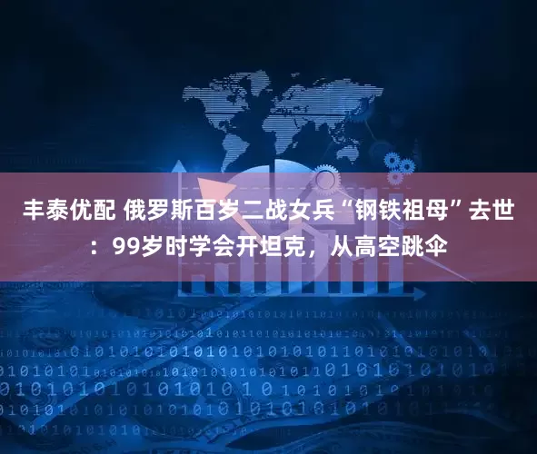 丰泰优配 俄罗斯百岁二战女兵“钢铁祖母”去世：99岁时学会开坦克，从高空跳伞