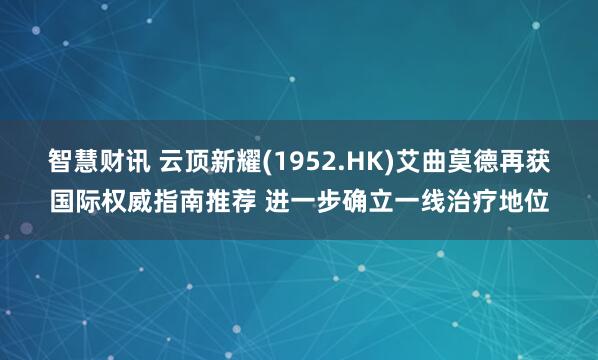 智慧财讯 云顶新耀(1952.HK)艾曲莫德再获国际权威指南推荐 进一步确立一线治疗地位