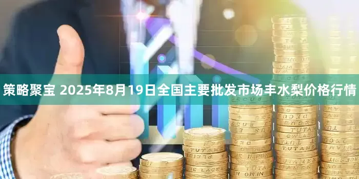 策略聚宝 2025年8月19日全国主要批发市场丰水梨价格行情