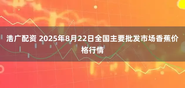 浩广配资 2025年8月22日全国主要批发市场香蕉价格行情