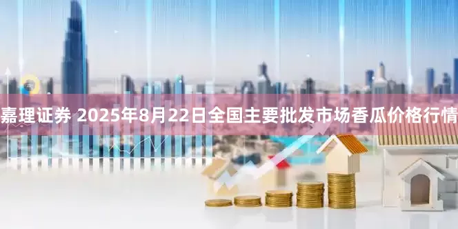嘉理证券 2025年8月22日全国主要批发市场香瓜价格行情